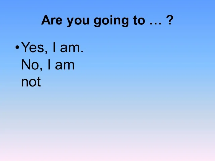 Are you going to … ? Yes, I am. No, I am not