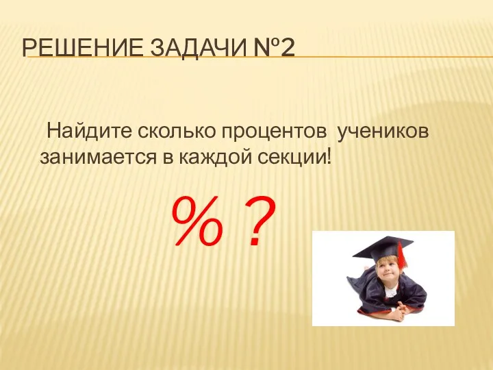 РЕШЕНИЕ ЗАДАЧИ №2 Найдите сколько процентов учеников занимается в каждой секции! % ?