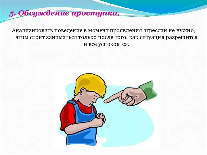 5. Обсуждение проступка. Анализировать поведение в момент проявления агрессии не