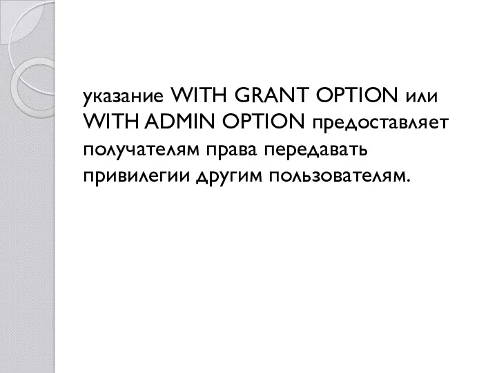 указание WITH GRANT OPTION или WITH ADMIN OPTION предоставляет получателям права передавать привилегии другим пользователям.