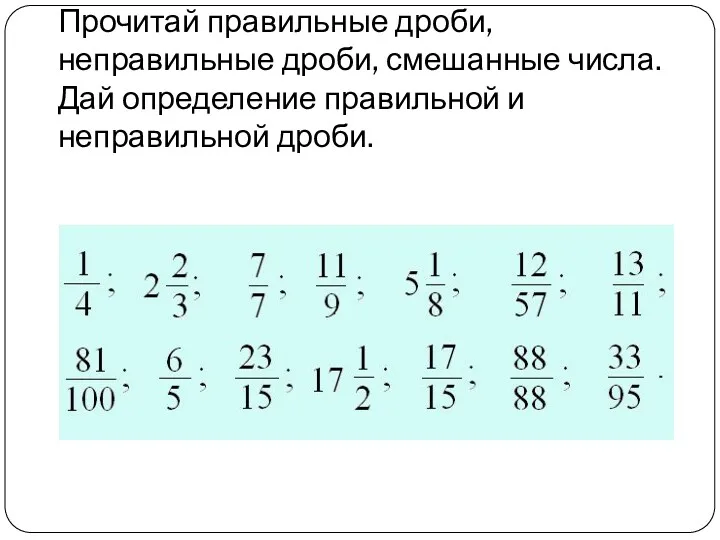 Прочитай правильные дроби, неправильные дроби, смешанные числа. Дай определение правильной и неправильной дроби.