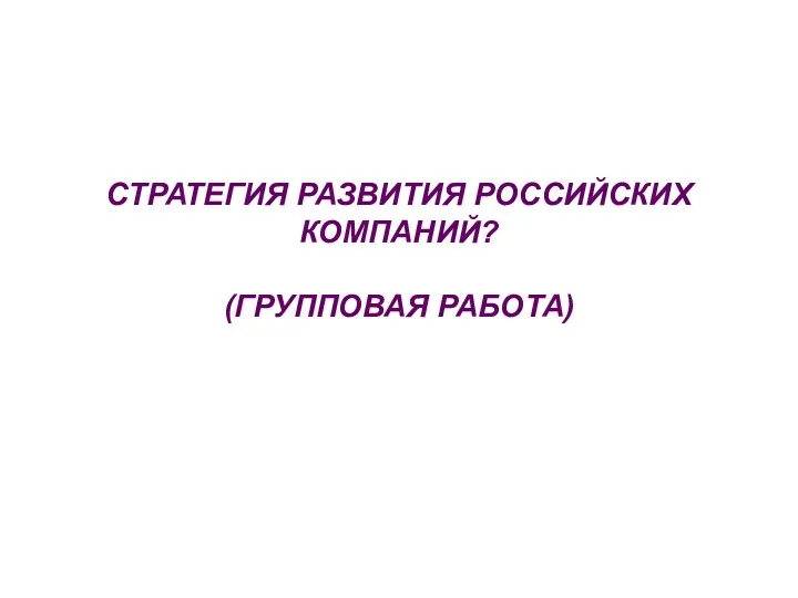 СТРАТЕГИЯ РАЗВИТИЯ РОССИЙСКИХ КОМПАНИЙ? (ГРУППОВАЯ РАБОТА)