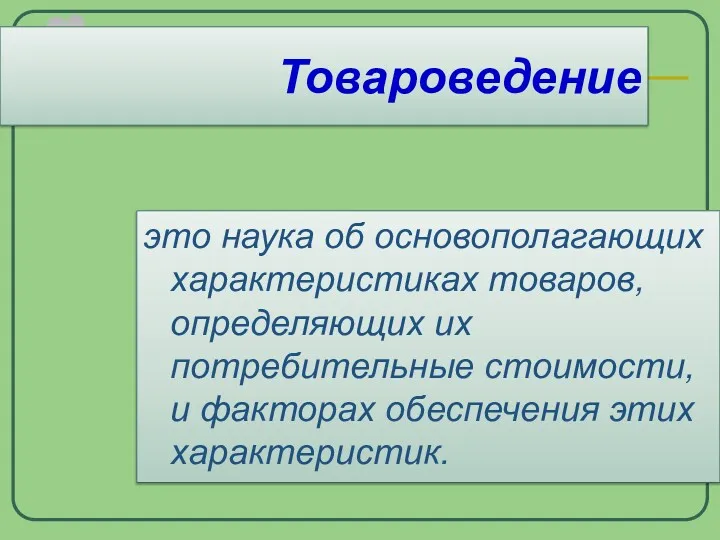 это наука об основополагающих характеристиках товаров, определяющих их потребительные стоимости, и факторах обеспечения этих характеристик. Товароведение