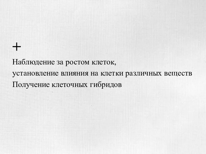 + Наблюдение за ростом клеток, установление влияния на клетки различных веществ Получение клеточных гибридов