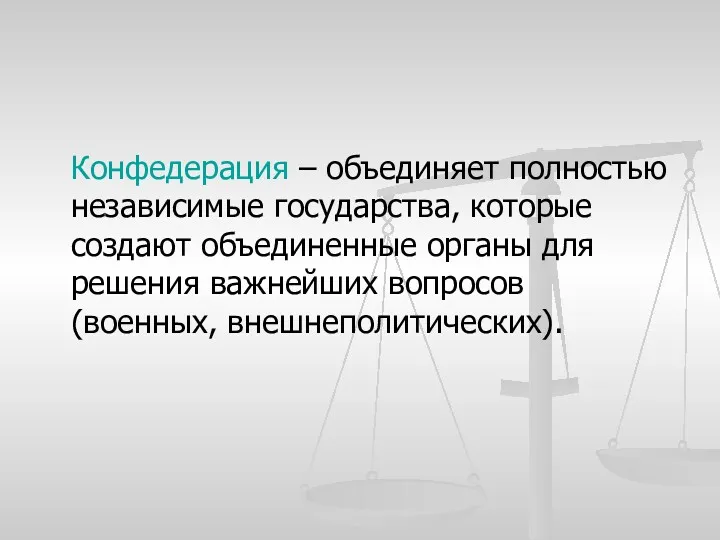 Конфедерация – объединяет полностью независимые государства, которые создают объединенные органы для решения важнейших вопросов (военных, внешнеполитических).