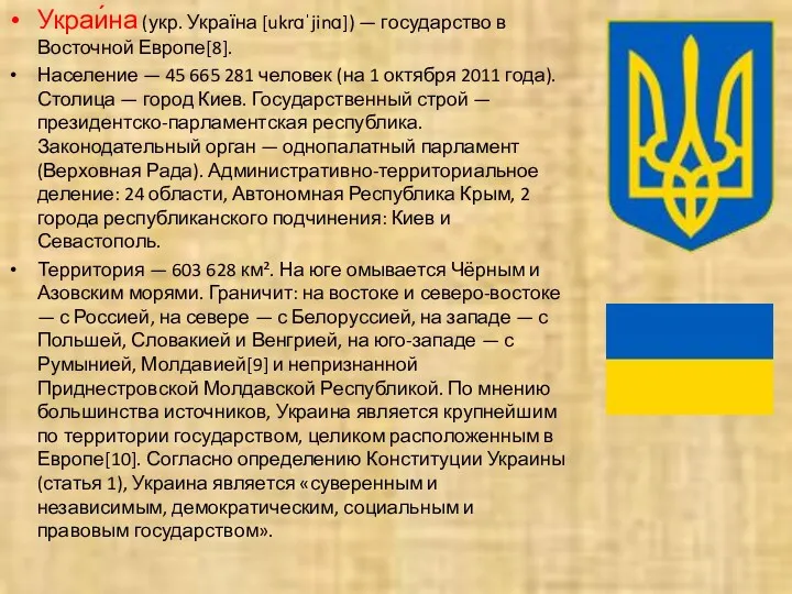 Украи́на (укр. Україна [ukrɑˈjinɑ]) — государство в Восточной Европе[8]. Население — 45 665