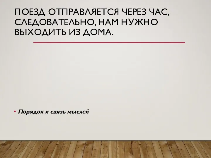 ПОЕЗД ОТПРАВЛЯЕТСЯ ЧЕРЕЗ ЧАС, СЛЕДОВАТЕЛЬНО, НАМ НУЖНО ВЫХОДИТЬ ИЗ ДОМА. Порядок и связь мыслей