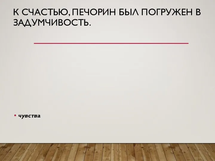 К СЧАСТЬЮ, ПЕЧОРИН БЫЛ ПОГРУЖЕН В ЗАДУМЧИВОСТЬ. чувства