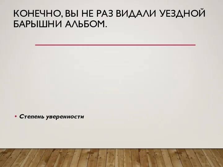 КОНЕЧНО, ВЫ НЕ РАЗ ВИДАЛИ УЕЗДНОЙ БАРЫШНИ АЛЬБОМ. Степень уверенности