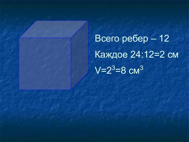 Всего ребер – 12 Каждое 24:12=2 см V=23=8 см3