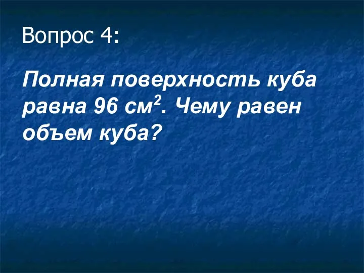 Вопрос 4: Полная поверхность куба равна 96 см2. Чему равен объем куба?