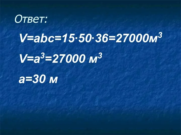 Ответ: V=abc=15∙50∙36=27000м3 V=a3=27000 м3 a=30 м
