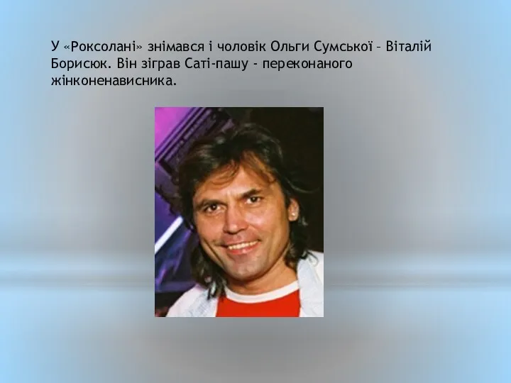 У «Роксолані» знімався і чоловік Ольги Сумської – Віталій Борисюк. Він зіграв Саті-пашу - переконаного жінконенависника.