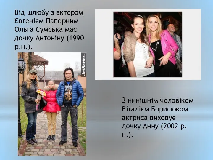 З нинішнім чоловіком Віталієм Борисюком актриса виховує дочку Анну (2002 р.н.). Від шлюбу