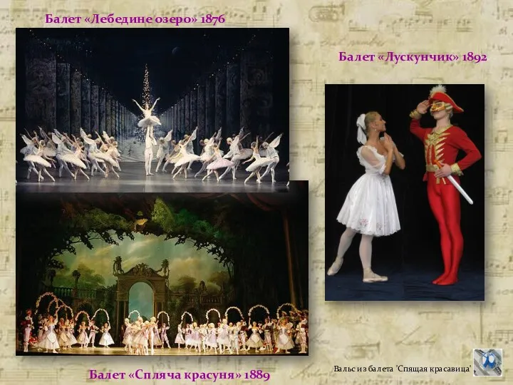 Балет «Лускунчик» 1892 Балет «Спляча красуня» 1889 Балет «Лебедине озеро» 1876 Вальс из балета 'Спящая красавица'