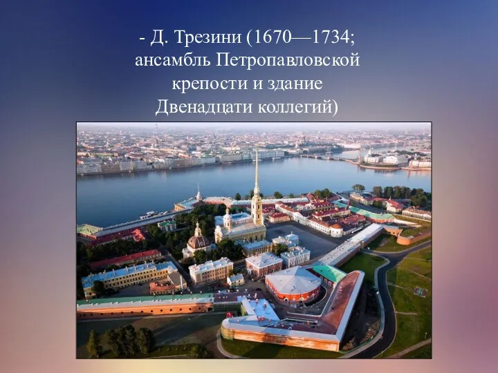 - Д. Трезини (1670—1734; ансамбль Петропавловской крепости и здание Двенадцати коллегий)