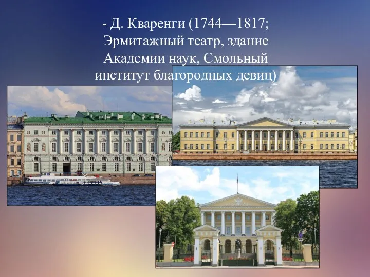 - Д. Кваренги (1744—1817; Эрмитажный театр, здание Академии наук, Смольный институт благородных девиц)