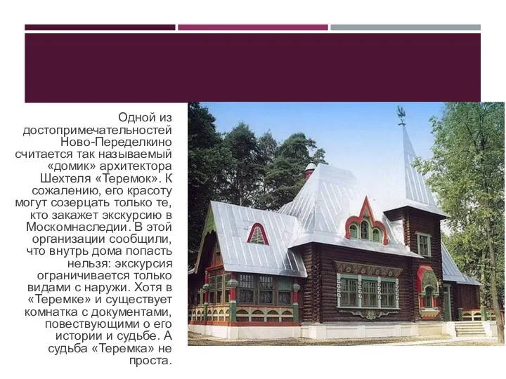 Одной из достопримечательностей Ново-Переделкино считается так называемый «домик» архитектора Шехтеля «Теремок». К сожалению,