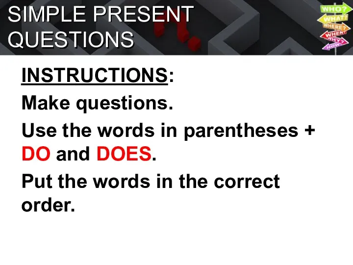 SIMPLE PRESENT QUESTIONS INSTRUCTIONS: Make questions. Use the words in