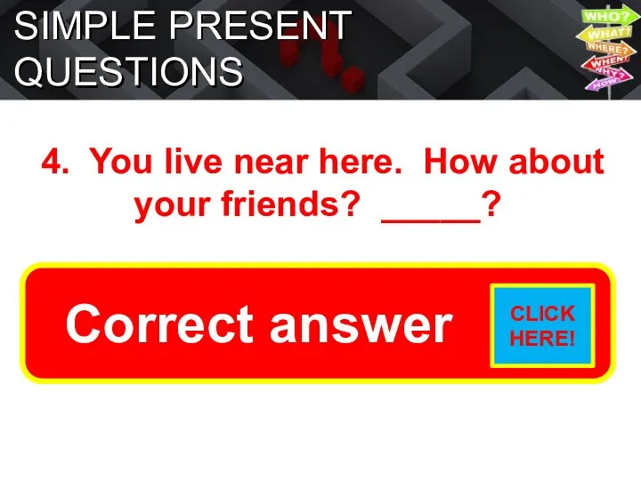 SIMPLE PRESENT QUESTIONS 4. You live near here. How about