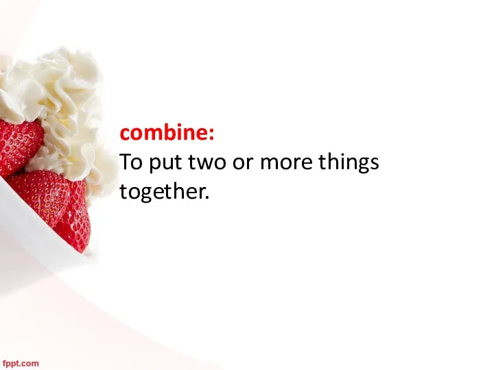 combine: To put two or more things together.