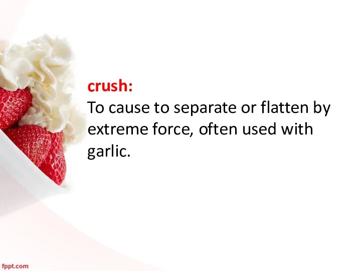 crush: To cause to separate or flatten by extreme force, often used with garlic.