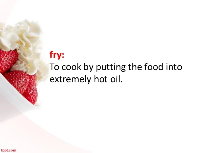 fry: To cook by putting the food into extremely hot oil.