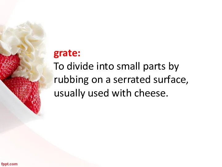 grate: To divide into small parts by rubbing on a serrated surface, usually used with cheese.