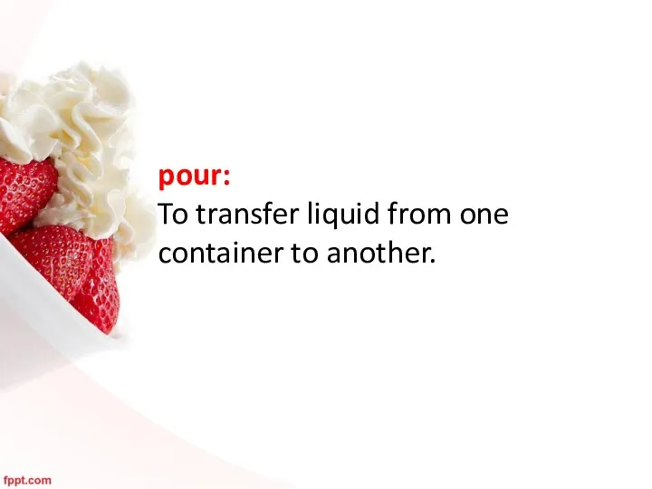 pour: To transfer liquid from one container to another.