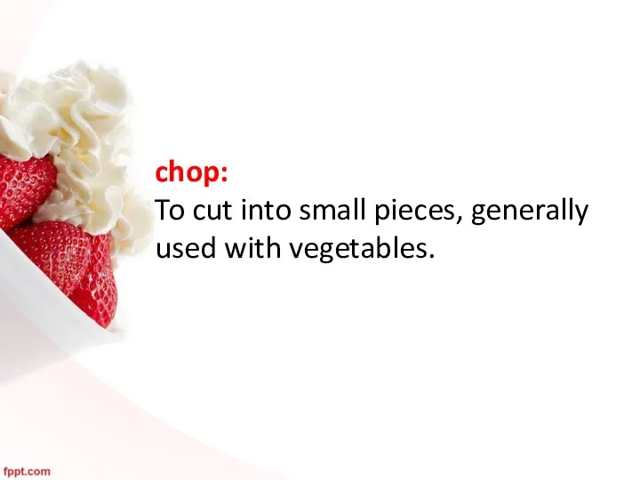 chop: To cut into small pieces, generally used with vegetables.