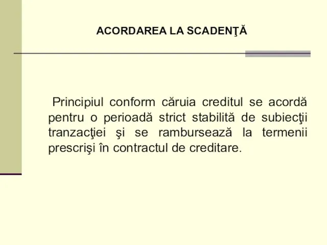 ACORDAREA LA SCADENŢĂ Principiul conform căruia creditul se acordă pentru