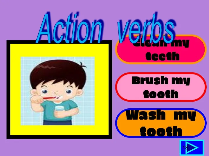 Clean my teeth Brush my tooth Wash my tooth 18 Action verbs