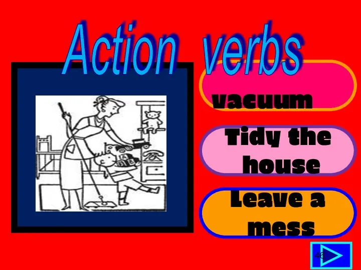 vacuum Tidy the house Leave a mess 46 Action verbs