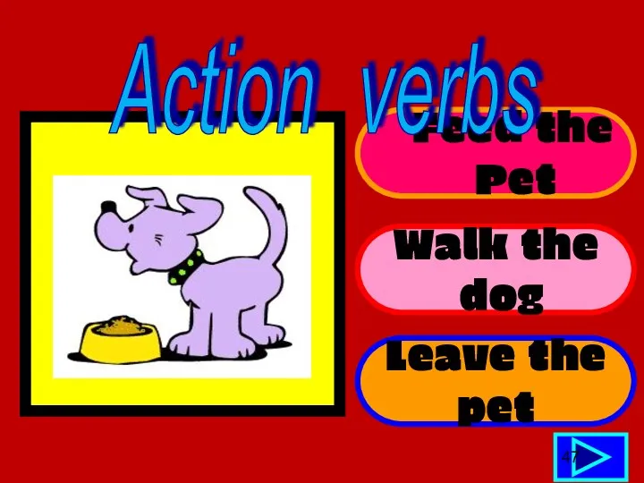 Feed the Pet Walk the dog Leave the pet 47 Action verbs