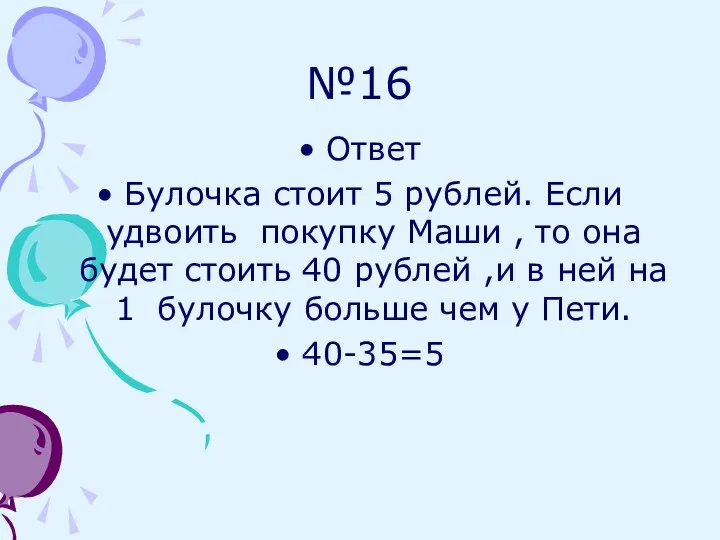 №16 Ответ Булочка стоит 5 рублей. Если удвоить покупку Маши , то она