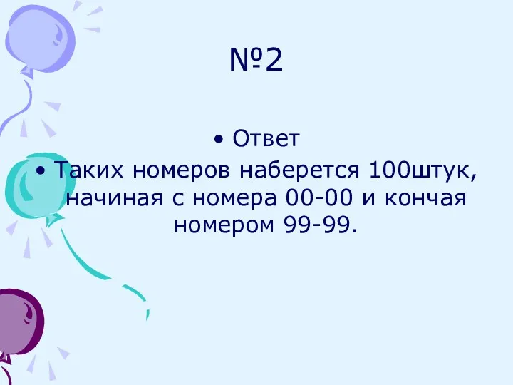 №2 Ответ Таких номеров наберется 100штук,начиная с номера 00-00 и кончая номером 99-99.