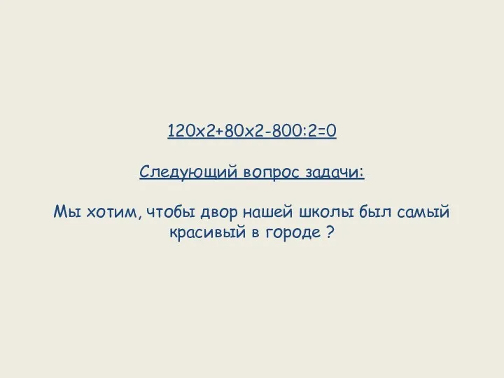 120х2+80х2-800:2=0 Следующий вопрос задачи: Мы хотим, чтобы двор нашей школы был самый красивый в городе ?