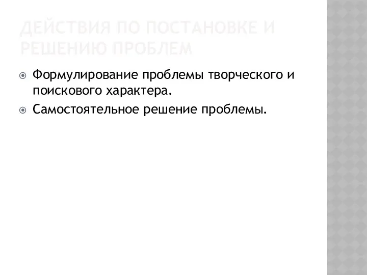 ДЕЙСТВИЯ ПО ПОСТАНОВКЕ И РЕШЕНИЮ ПРОБЛЕМ Формулирование проблемы творческого и поискового характера. Самостоятельное решение проблемы.