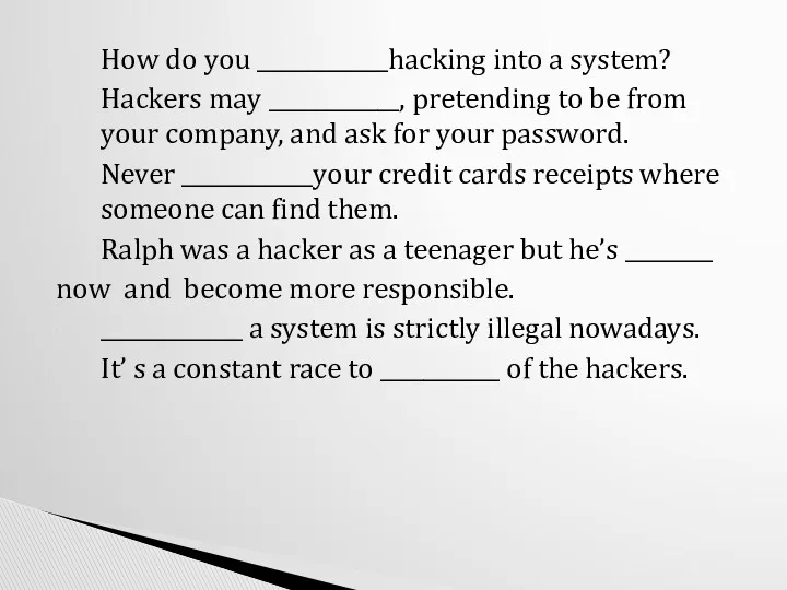 How do you ____________hacking into a system? Hackers may ____________,