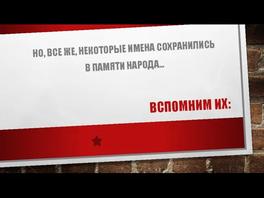 ВСПОМНИМ ИХ: НО, ВСЕ ЖЕ, НЕКОТОРЫЕ ИМЕНА СОХРАНИЛИСЬ В ПАМЯТИ НАРОДА…