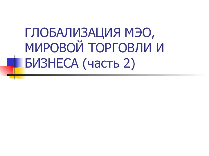 ГЛОБАЛИЗАЦИЯ МЭО, МИРОВОЙ ТОРГОВЛИ И БИЗНЕСА (часть 2)