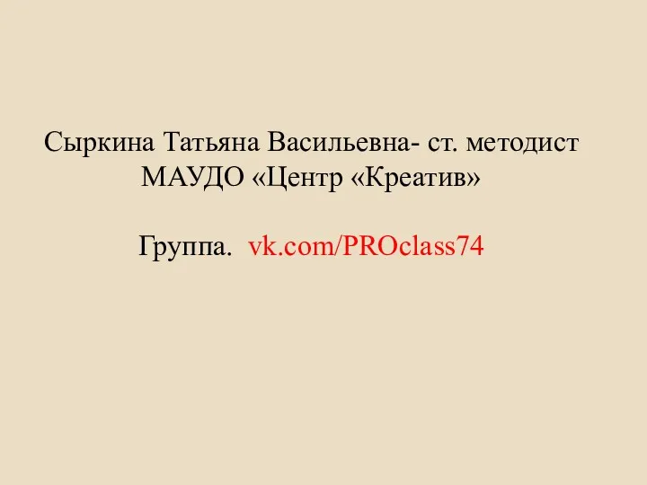 Сыркина Татьяна Васильевна- ст. методист МАУДО «Центр «Креатив» Группа. vk.com/PROclass74