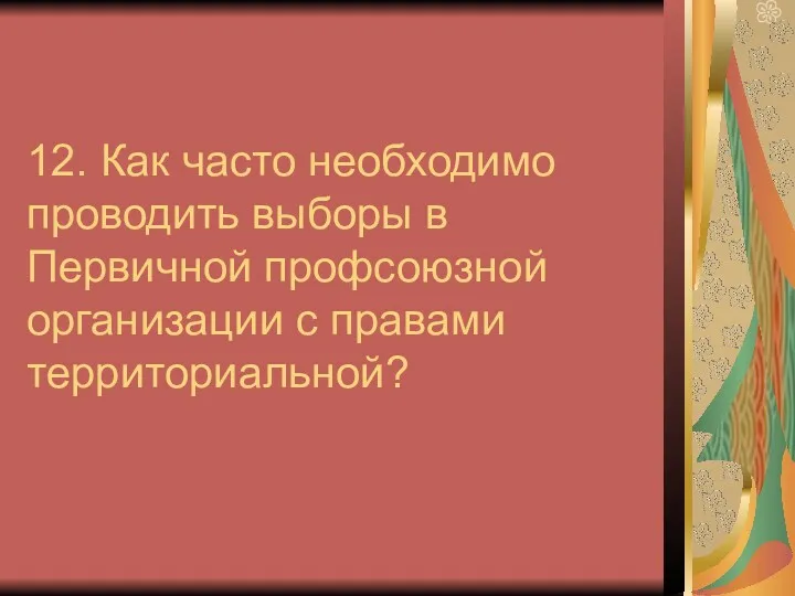 12. Как часто необходимо проводить выборы в Первичной профсоюзной организации с правами территориальной?