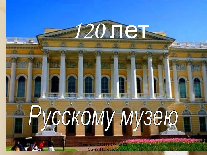 Русскому музею 120 лет Федотова О.Я ГБОУ №409 Санкт-Петербург