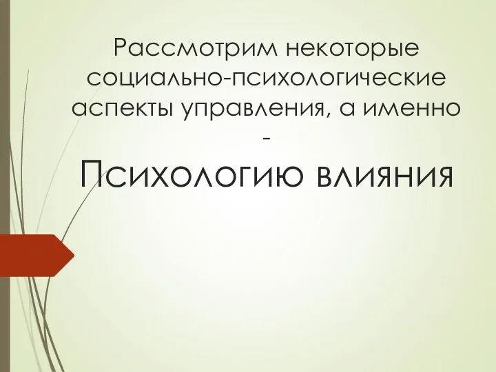 Рассмотрим некоторые социально-психологические аспекты управления, а именно - Психологию влияния