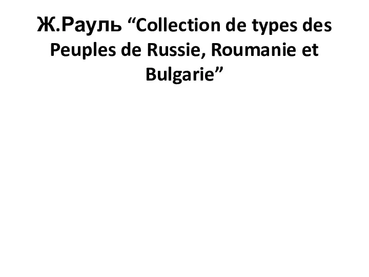 Ж.Рауль “Collection de types des Peuples de Russie, Roumanie et Bulgarie”