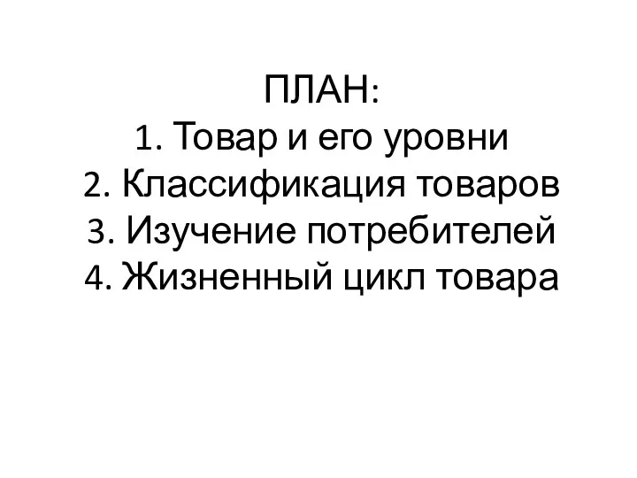 ПЛАН: 1. Товар и его уровни 2. Классификация товаров 3. Изучение потребителей 4. Жизненный цикл товара