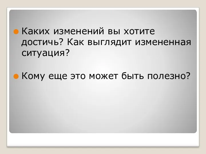 Каких изменений вы хотите достичь? Как выглядит измененная ситуация? Кому еще это может быть полезно?