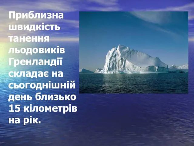 Приблизна швидкість танення льодовиків Гренландії складає на сьогоднішній день близько 15 кілометрів на рік.