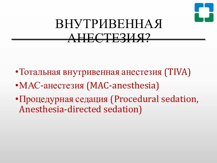 ВНУТРИВЕННАЯ АНЕСТЕЗИЯ? Тотальная внутривенная анестезия (TIVA) МАС-анестезия (MAC-anesthesia) Процедурная седация (Procedural sedation, Anesthesia-directed sedation)